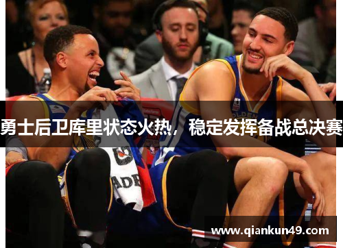 勇士后卫库里状态火热，稳定发挥备战总决赛
